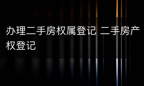 办理二手房权属登记 二手房产权登记