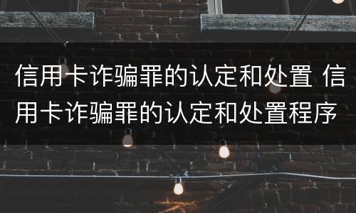 信用卡诈骗罪的认定和处置 信用卡诈骗罪的认定和处置程序