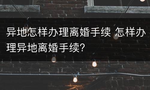 异地怎样办理离婚手续 怎样办理异地离婚手续?
