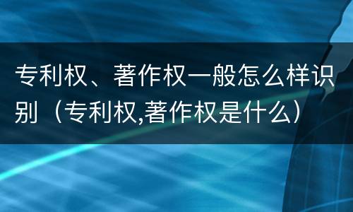 专利权、著作权一般怎么样识别（专利权,著作权是什么）