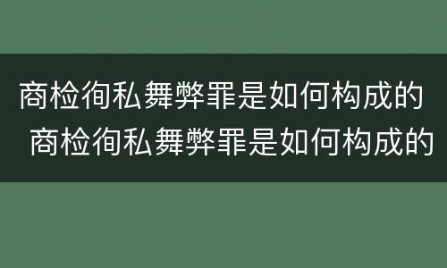 商检徇私舞弊罪是如何构成的 商检徇私舞弊罪是如何构成的呢