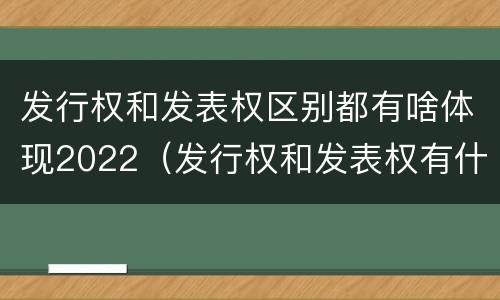 发行权和发表权区别都有啥体现2022（发行权和发表权有什么区别）