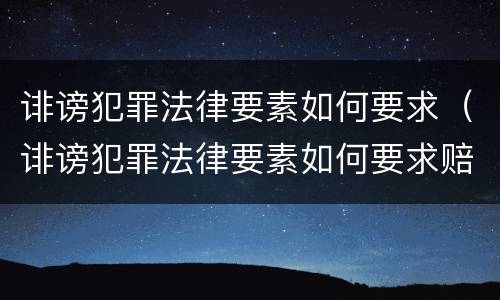 诽谤犯罪法律要素如何要求（诽谤犯罪法律要素如何要求赔偿）