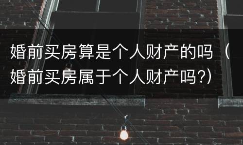 婚前买房算是个人财产的吗（婚前买房属于个人财产吗?）