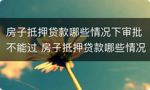 房子抵押贷款哪些情况下审批不能过 房子抵押贷款哪些情况下审批不能过关