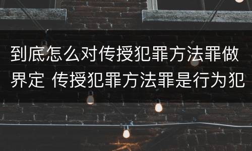 到底怎么对传授犯罪方法罪做界定 传授犯罪方法罪是行为犯吗