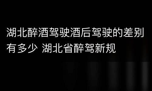 湖北醉酒驾驶酒后驾驶的差别有多少 湖北省醉驾新规