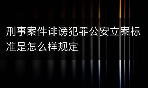 刑事案件诽谤犯罪公安立案标准是怎么样规定