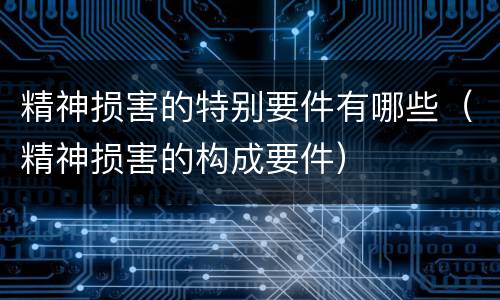 精神损害的特别要件有哪些（精神损害的构成要件）