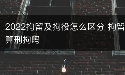 2022拘留及拘役怎么区分 拘留算刑拘吗