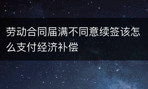 劳动合同届满不同意续签该怎么支付经济补偿