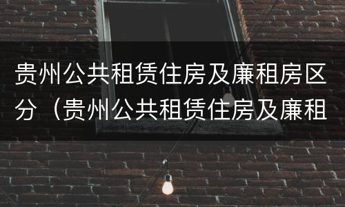 贵州公共租赁住房及廉租房区分（贵州公共租赁住房及廉租房区分标准）