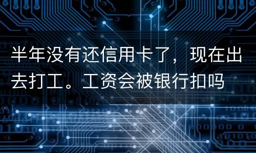 半年没有还信用卡了，现在出去打工。工资会被银行扣吗