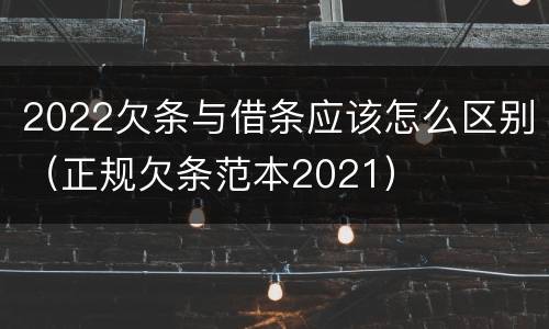 2022欠条与借条应该怎么区别（正规欠条范本2021）