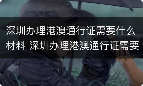 深圳办理港澳通行证需要什么材料 深圳办理港澳通行证需要什么材料2023年