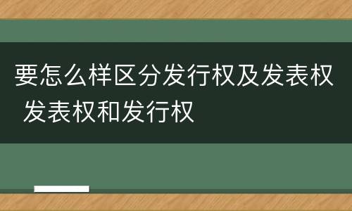 要怎么样区分发行权及发表权 发表权和发行权