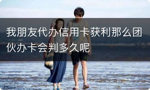 我朋友代办信用卡获利那么团伙办卡会判多久呢