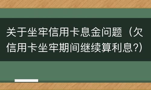 关于坐牢信用卡息金问题（欠信用卡坐牢期间继续算利息?）