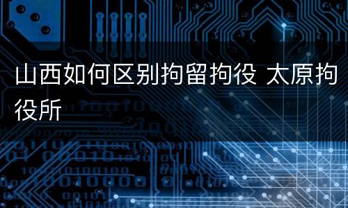 山西如何区别拘留拘役 太原拘役所
