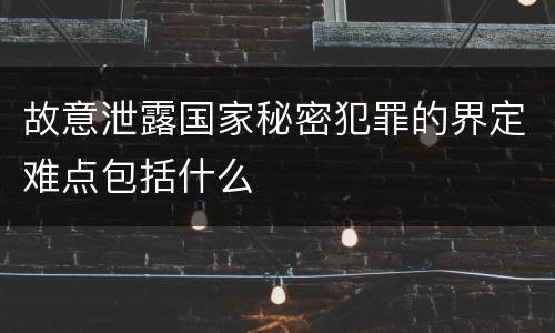 故意泄露国家秘密犯罪的界定难点包括什么