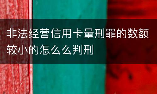 非法经营信用卡量刑罪的数额较小的怎么么判刑
