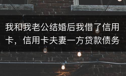 我和我老公结婚后我借了信用卡，信用卡夫妻一方贷款债务吗