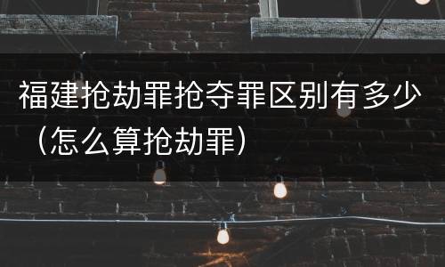 福建抢劫罪抢夺罪区别有多少（怎么算抢劫罪）
