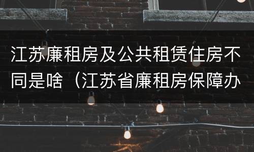江苏廉租房及公共租赁住房不同是啥（江苏省廉租房保障办法）
