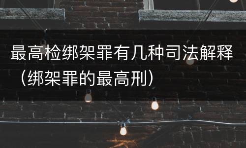 最高检绑架罪有几种司法解释（绑架罪的最高刑）