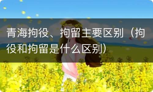 青海拘役、拘留主要区别（拘役和拘留是什么区别）