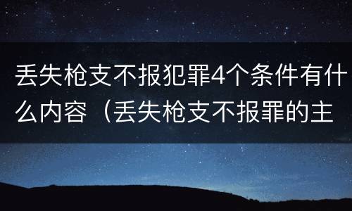 丢失枪支不报犯罪4个条件有什么内容（丢失枪支不报罪的主体是什么）
