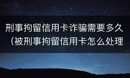 刑事拘留信用卡诈骗需要多久（被刑事拘留信用卡怎么处理）