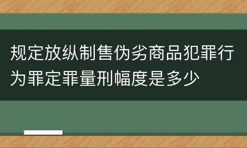 规定放纵制售伪劣商品犯罪行为罪定罪量刑幅度是多少