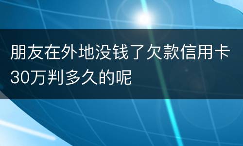 朋友在外地没钱了欠款信用卡30万判多久的呢