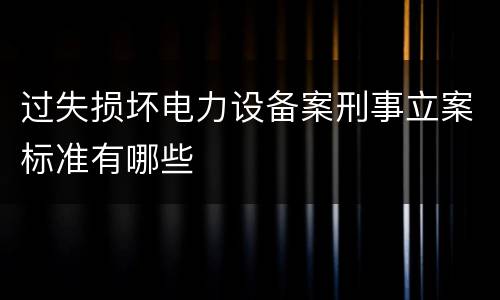 过失损坏电力设备案刑事立案标准有哪些