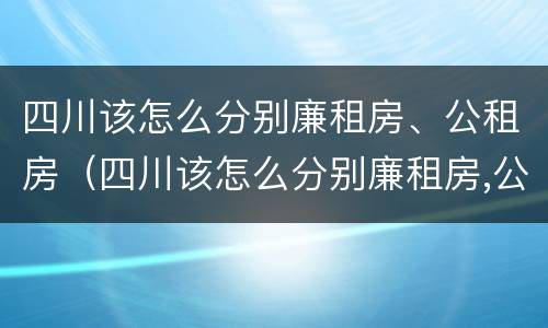 四川该怎么分别廉租房、公租房（四川该怎么分别廉租房,公租房呢）