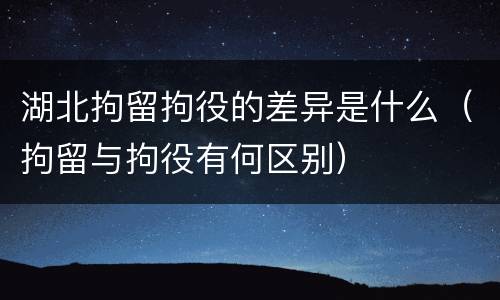 湖北拘留拘役的差异是什么（拘留与拘役有何区别）