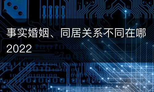 事实婚姻、同居关系不同在哪2022