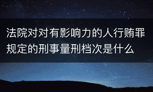 法院对对有影响力的人行贿罪规定的刑事量刑档次是什么