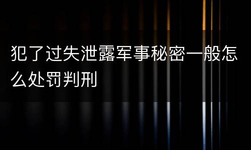 犯了过失泄露军事秘密一般怎么处罚判刑