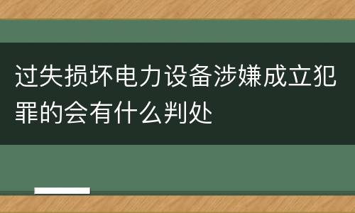 过失损坏电力设备涉嫌成立犯罪的会有什么判处