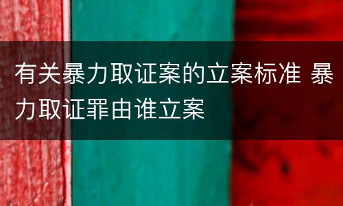 有关暴力取证案的立案标准 暴力取证罪由谁立案