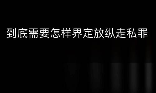 到底需要怎样界定放纵走私罪