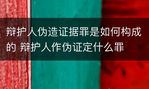 辩护人伪造证据罪是如何构成的 辩护人作伪证定什么罪