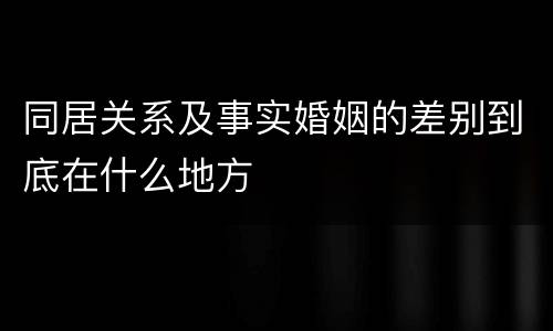 同居关系及事实婚姻的差别到底在什么地方