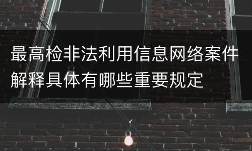 最高检非法利用信息网络案件解释具体有哪些重要规定