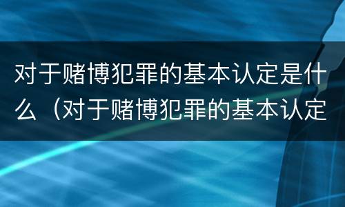 对于赌博犯罪的基本认定是什么（对于赌博犯罪的基本认定是什么标准）