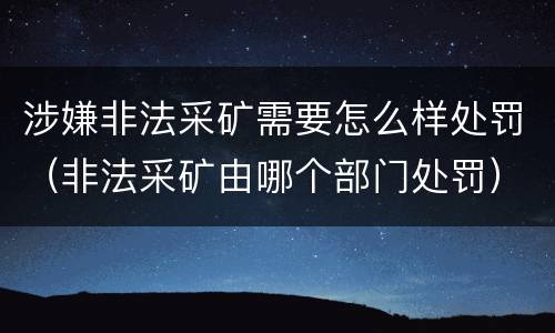 涉嫌非法采矿需要怎么样处罚（非法采矿由哪个部门处罚）