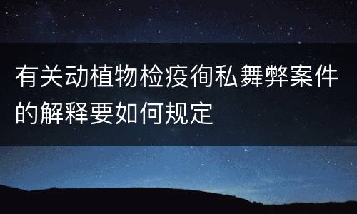 有关动植物检疫徇私舞弊案件的解释要如何规定