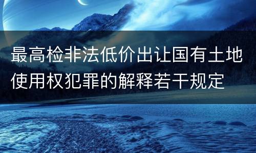 最高检非法低价出让国有土地使用权犯罪的解释若干规定